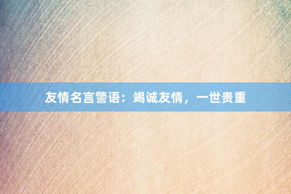 友情名言警语:竭诚友情,一世贵重