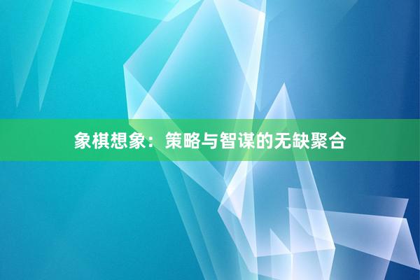 象棋想象：策略与智谋的无缺聚合