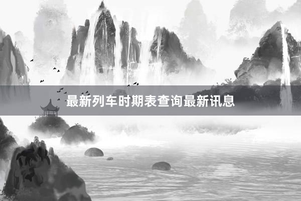最新列车时期表查询最新讯息