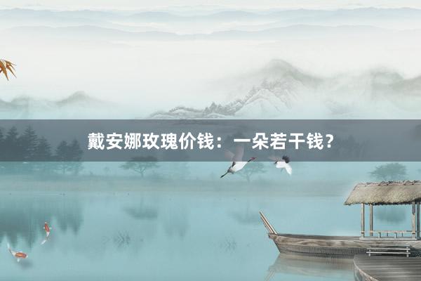 戴安娜玫瑰价钱：一朵若干钱？