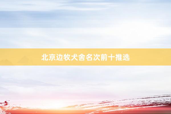 北京边牧犬舍名次前十推选